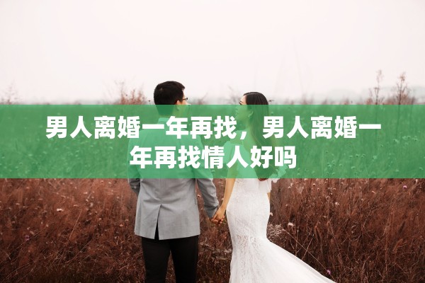男人离婚一年再找,男人离婚一年再找情人好吗 男人离婚一年再找,男人离婚一年再找情人好吗