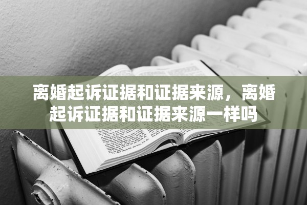 离婚起诉证据和证据来源,离婚起诉证据和证据来源一样吗 离婚起诉证据和证据来源,离婚起诉证据和证据来源一样吗