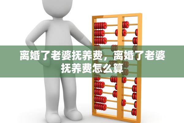 离婚了老婆抚养费,离婚了老婆抚养费怎么算 离婚了老婆抚养费,离婚了老婆抚养费怎么算