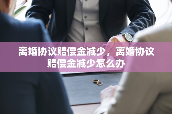 离婚协议赔偿金减少,离婚协议赔偿金减少怎么办 离婚协议赔偿金减少,离婚协议赔偿金减少怎么办