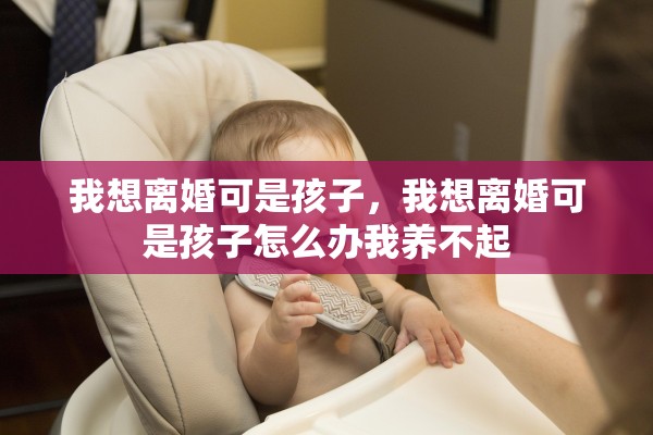 我想离婚可是孩子,我想离婚可是孩子怎么办我养不起 我想离婚可是孩子,我想离婚可是孩子怎么办我养不起