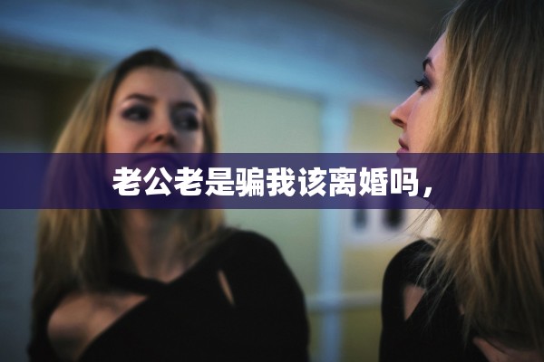 老公老是骗我该离婚吗, 老公老是骗我该离婚吗,