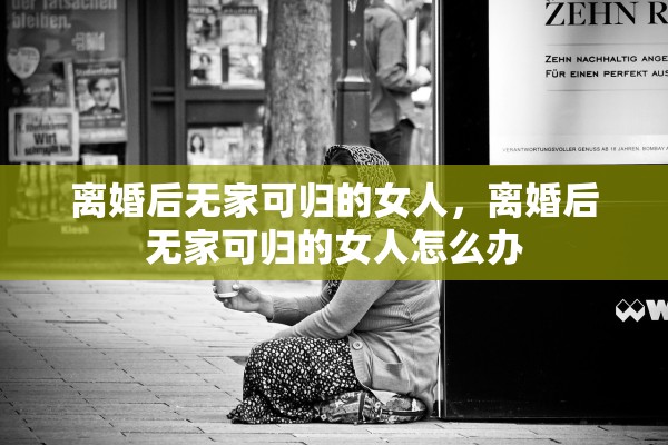 离婚后无家可归的女人,离婚后无家可归的女人怎么办 离婚后无家可归的女人,离婚后无家可归的女人怎么办