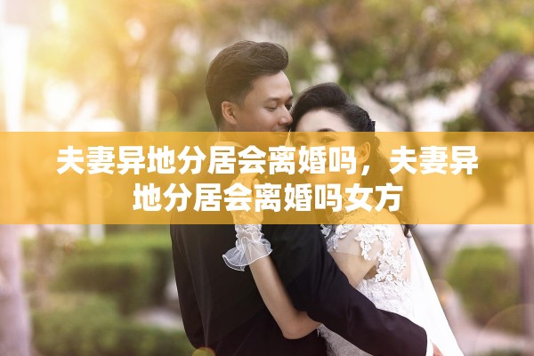 夫妻异地分居会离婚吗,夫妻异地分居会离婚吗女方 夫妻异地分居会离婚吗,夫妻异地分居会离婚吗女方