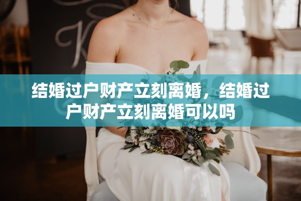 结婚过户财产立刻离婚,结婚过户财产立刻离婚可以吗 结婚过户财产立刻离婚,结婚过户财产立刻离婚可以吗