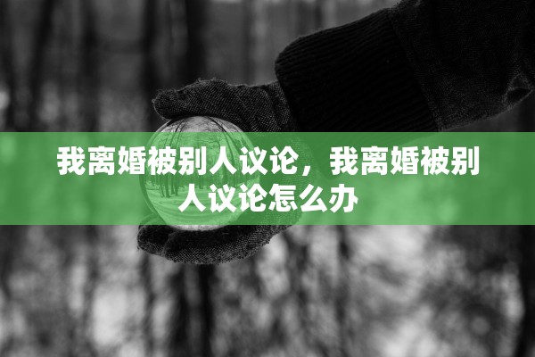 我离婚被别人议论,我离婚被别人议论怎么办 我离婚被别人议论,我离婚被别人议论怎么办