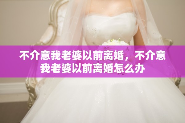 不介意我老婆以前离婚,不介意我老婆以前离婚怎么办 不介意我老婆以前离婚,不介意我老婆以前离婚怎么办