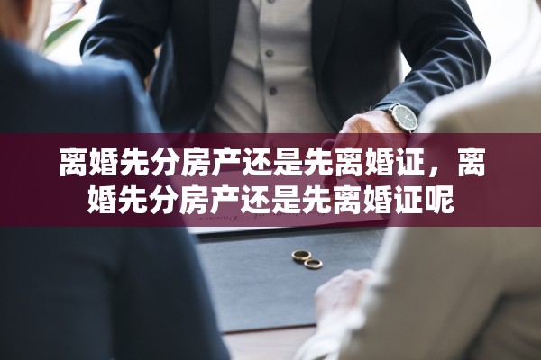 离婚先分房产还是先离婚证,离婚先分房产还是先离婚证呢 离婚先分房产还是先离婚证,离婚先分房产还是先离婚证呢