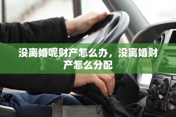 没离婚呢财产怎么办,没离婚财产怎么分配 没离婚呢财产怎么办,没离婚财产怎么分配