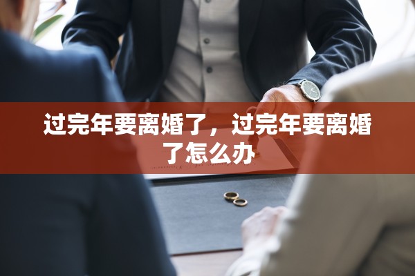 过完年要离婚了,过完年要离婚了怎么办 过完年要离婚了,过完年要离婚了怎么办