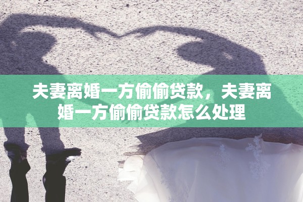 夫妻离婚一方偷偷贷款,夫妻离婚一方偷偷贷款怎么处理 夫妻离婚一方偷偷贷款,夫妻离婚一方偷偷贷款怎么处理