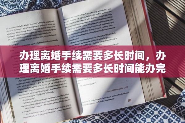 办理离婚手续需要多长时间,办理离婚手续需要多长时间能办完 办理离婚手续需要多长时间,办理离婚手续需要多长时间能办完