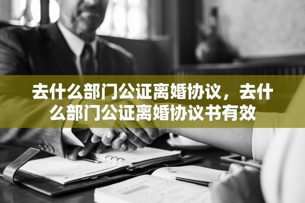 去什么部门公证离婚协议,去什么部门公证离婚协议书有效 去什么部门公证离婚协议,去什么部门公证离婚协议书有效