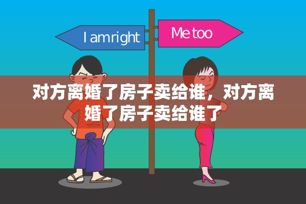 对方离婚了房子卖给谁,对方离婚了房子卖给谁了 对方离婚了房子卖给谁,对方离婚了房子卖给谁了