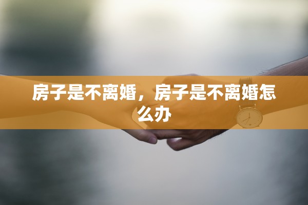 房子是不离婚,房子是不离婚怎么办 房子是不离婚,房子是不离婚怎么办