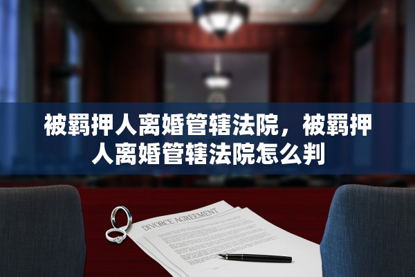 被羁押人离婚管辖法院,被羁押人离婚管辖法院怎么判 被羁押人离婚管辖法院,被羁押人离婚管辖法院怎么判