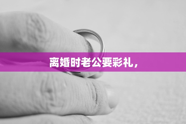 离婚时老公要彩礼，