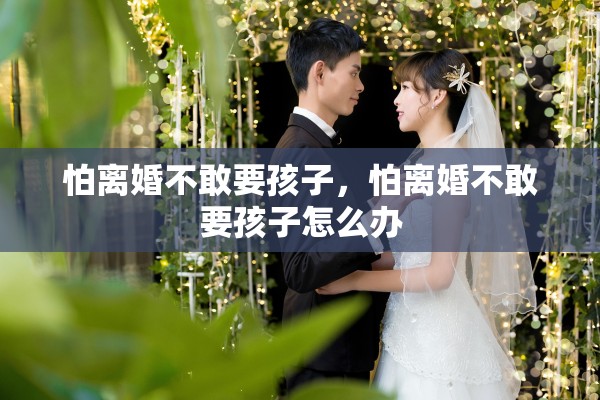 怕离婚不敢要孩子，怕离婚不敢要孩子怎么办