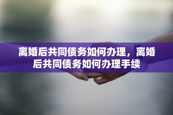 离婚后共同债务如何办理,离婚后共同债务如何办理手续 离婚后共同债务如何办理,离婚后共同债务如何办理手续