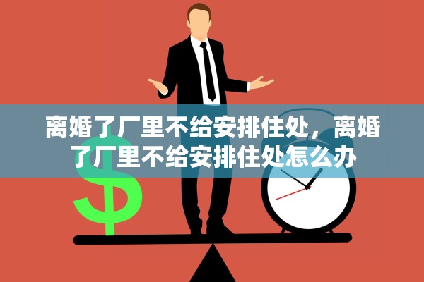 离婚了厂里不给安排住处,离婚了厂里不给安排住处怎么办 离婚了厂里不给安排住处,离婚了厂里不给安排住处怎么办