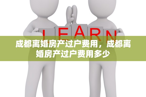 成都离婚房产过户费用,成都离婚房产过户费用多少 成都离婚房产过户费用,成都离婚房产过户费用多少