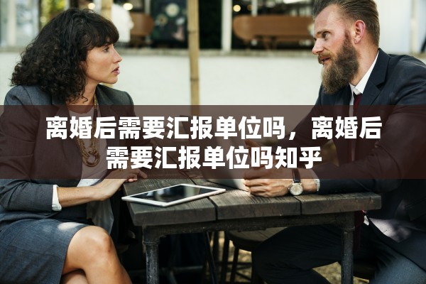 离婚后需要汇报单位吗,离婚后需要汇报单位吗知乎 离婚后需要汇报单位吗,离婚后需要汇报单位吗知乎