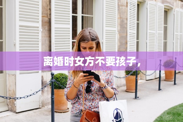 离婚时女方不要孩子, 离婚时女方不要孩子,