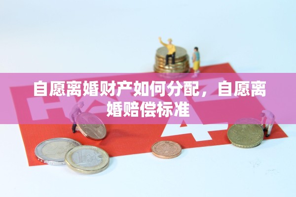 自愿离婚财产如何分配,自愿离婚赔偿标准 自愿离婚财产如何分配,自愿离婚赔偿标准