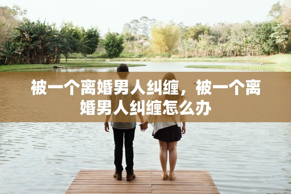 被一个离婚男人纠缠，被一个离婚男人纠缠怎么办
