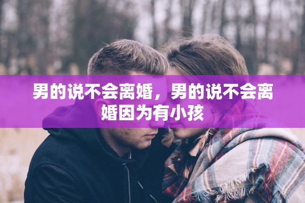 男的说不会离婚,男的说不会离婚因为有小孩 男的说不会离婚,男的说不会离婚因为有小孩