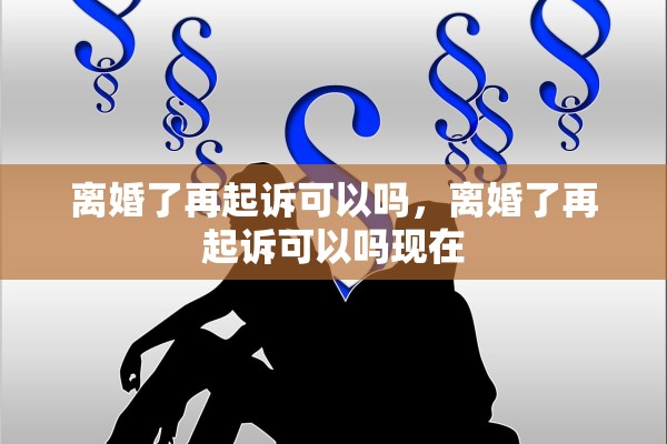 离婚了再起诉可以吗，离婚了再起诉可以吗现在
