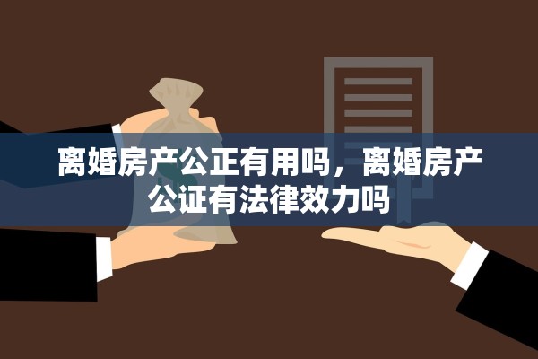 离婚房产公正有用吗，离婚房产公证有法律效力吗