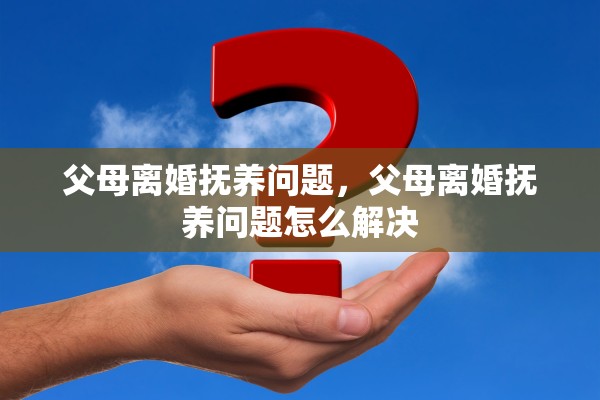 父母离婚抚养问题，父母离婚抚养问题怎么解决