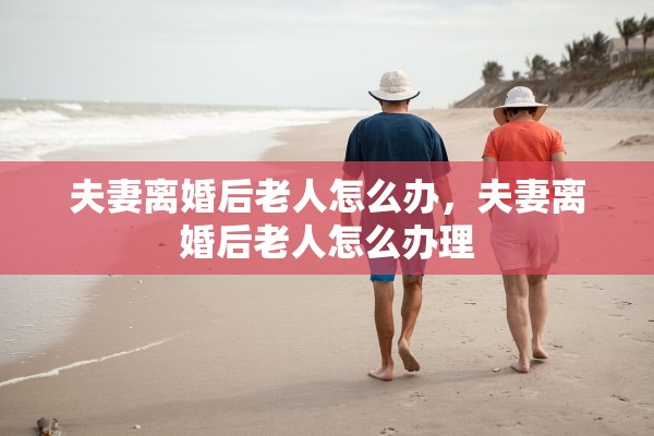 夫妻离婚后老人怎么办，夫妻离婚后老人怎么办理