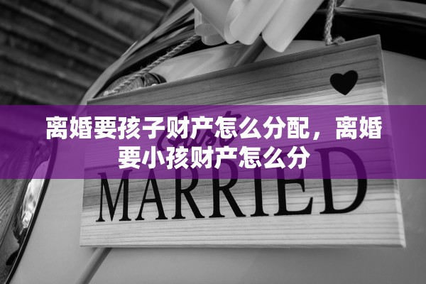 离婚要孩子财产怎么分配，离婚要小孩财产怎么分