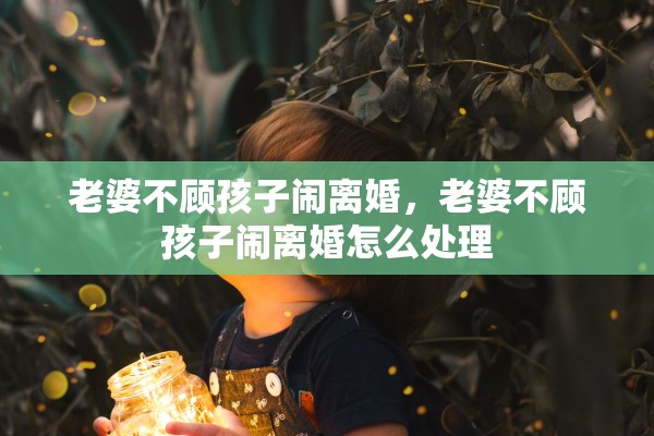 老婆不顾孩子闹离婚，老婆不顾孩子闹离婚怎么处理