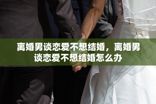 离婚男谈恋爱不想结婚，离婚男谈恋爱不想结婚怎么办