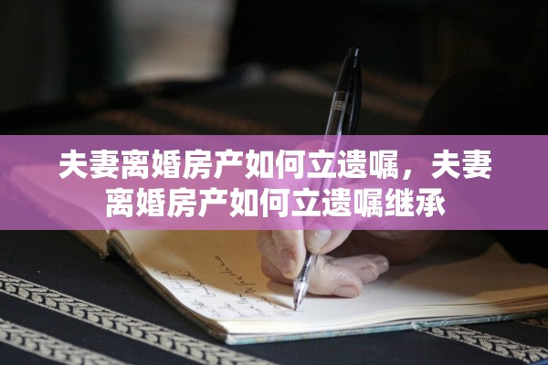 夫妻离婚房产如何立遗嘱，夫妻离婚房产如何立遗嘱继承