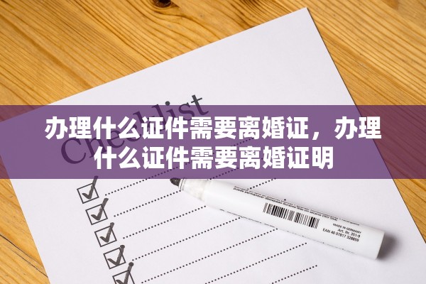 办理什么证件需要离婚证,办理什么证件需要离婚证明 办理什么证件需要离婚证,办理什么证件需要离婚证明