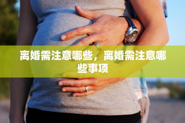 离婚需注意哪些,离婚需注意哪些事项 离婚需注意哪些,离婚需注意哪些事项