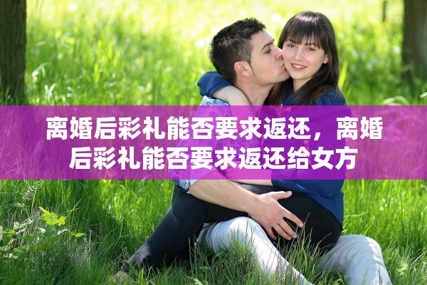 离婚后彩礼能否要求返还,离婚后彩礼能否要求返还给女方 离婚后彩礼能否要求返还,离婚后彩礼能否要求返还给女方