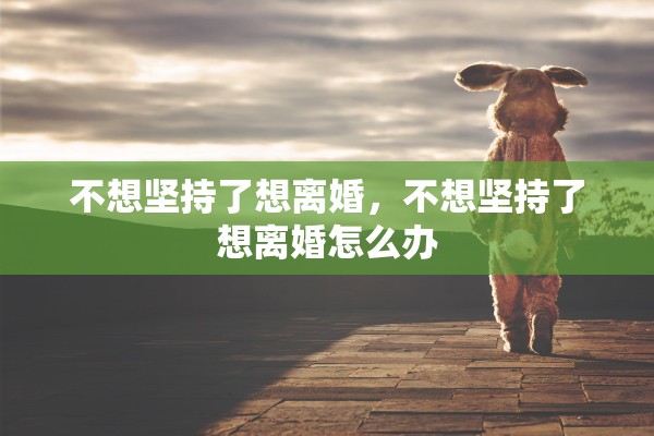 不想坚持了想离婚,不想坚持了想离婚怎么办 不想坚持了想离婚,不想坚持了想离婚怎么办