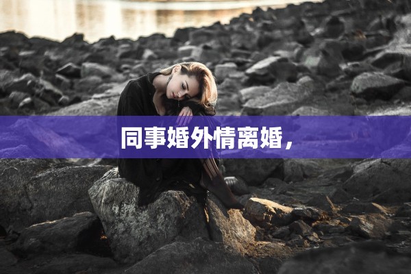 同事婚外情离婚, 同事婚外情离婚,