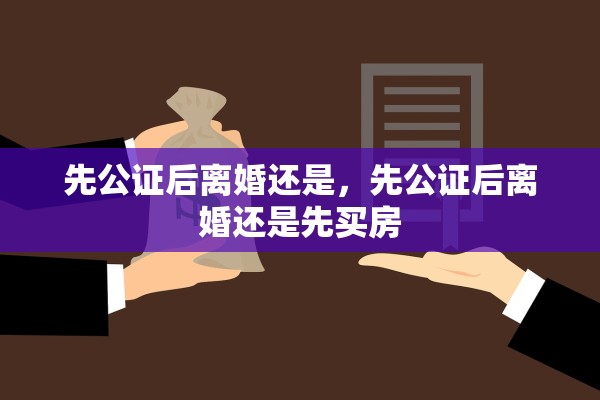 先公证后离婚还是，先公证后离婚还是先买房