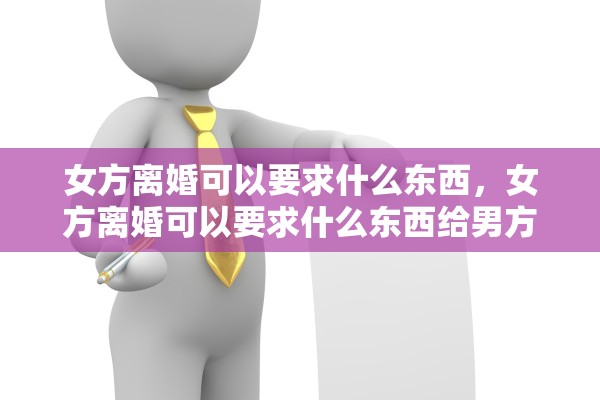 女方离婚可以要求什么东西,女方离婚可以要求什么东西给男方 女方离婚可以要求什么东西,女方离婚可以要求什么东西给男方