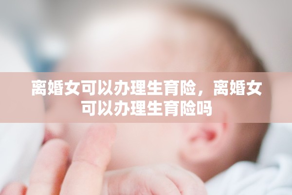 离婚女可以办理生育险,离婚女可以办理生育险吗 离婚女可以办理生育险,离婚女可以办理生育险吗