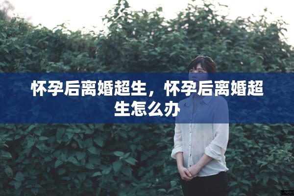 怀孕后离婚超生,怀孕后离婚超生怎么办 怀孕后离婚超生,怀孕后离婚超生怎么办