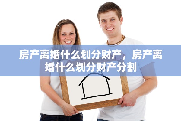 房产离婚什么划分财产，房产离婚什么划分财产分割