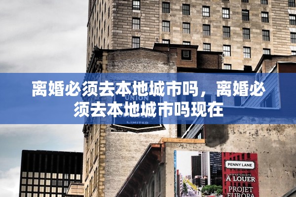 离婚必须去本地城市吗,离婚必须去本地城市吗现在 离婚必须去本地城市吗,离婚必须去本地城市吗现在