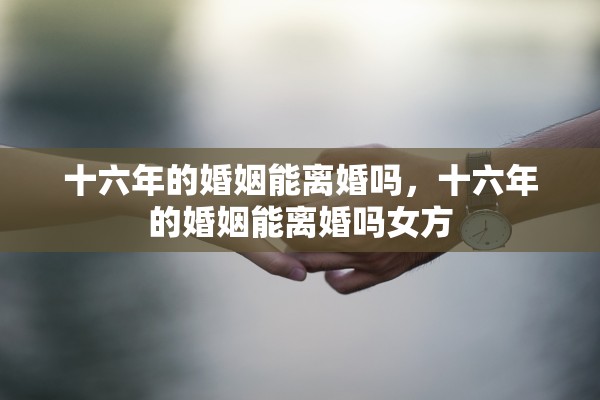十六年的婚姻能离婚吗，十六年的婚姻能离婚吗女方